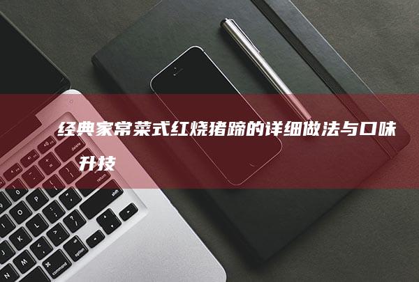 经典家常菜式：红烧猪蹄的详细做法与口味提升技巧